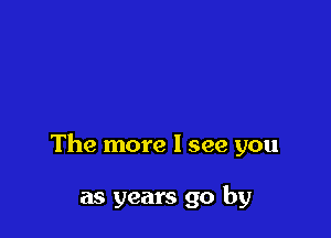 The more I see you

as years go by