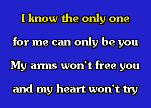 I know the only one
for me can only be you
My arms won't free you

and my heart won't try