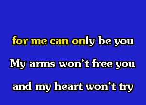 for me can only be you
My arms won't free you

and my heart won't try