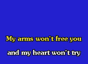 My arms won't free you

and my heart won't try