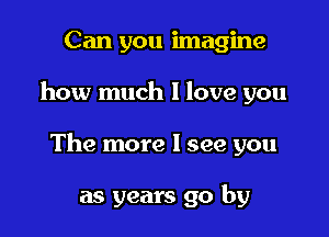 Can you imagine

how much I love you

The more I see you

as years go by