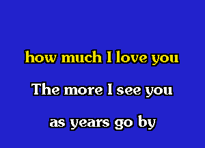 how much I love you

The more I see you

as years go by