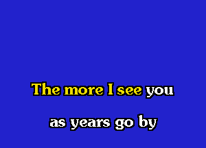 The more I see you

as years go by