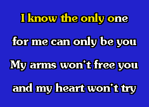 I know the only one
for me can only be you
My arms won't free you

and my heart won't try