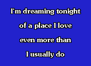 I'm dreaming tonight

of a place I love

even more than

I usually do