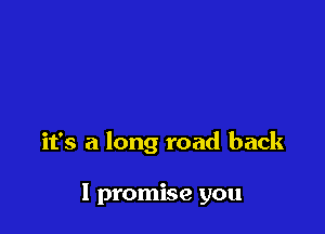 it's a long road back

I promise you