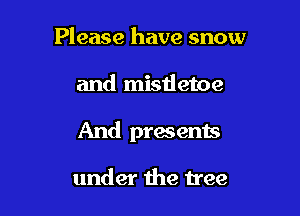 Please have snow

and misdetoe

And presents

under the tree
