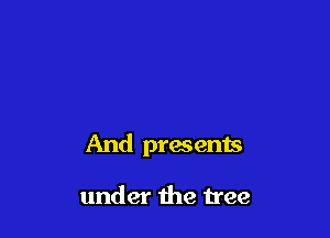 And presents

under the tree