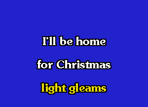 I'll be home

for Christmas

light gleams