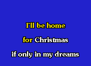 I'll be home

for Christmas

if only in my dreams
