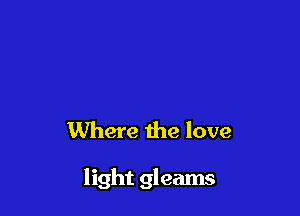 Where the love

light gleams