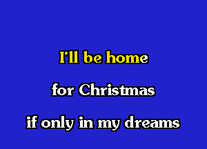I'll be home

for Christmas

if only in my dreams