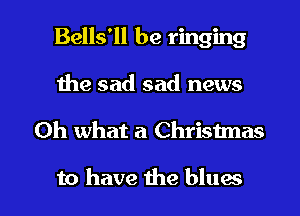 Bells'll be ringing
Ihe sad sad news

Oh what a Christmas

to have the blues I