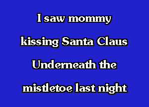 I saw mommy
kissing Santa Claus

Underneath the

mistletoe last night