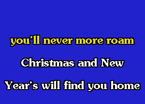 you'll never more roam
Christmas and New

Year's will find you home