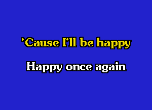 'Cause I'll be happy

Happy once again