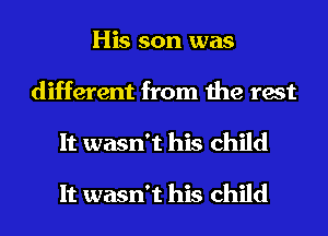 His son was
different from the rest
It wasn't his child

It wasn't his child