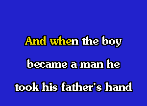 And when the boy

became a man he

took his father's hand