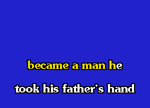 became a man he

took his faiher's hand
