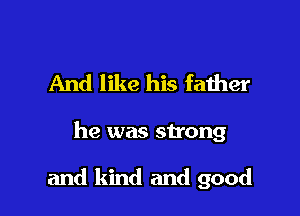 And like his father

he was strong

and kind and good