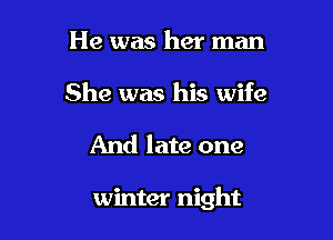 He was her man
She was his wife

And late one

winter night