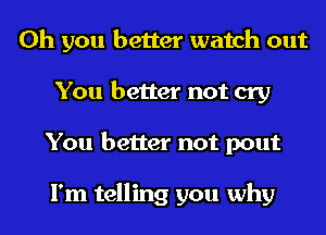 Oh you better watch out
You better not cry
You better not pout

I'm telling you why