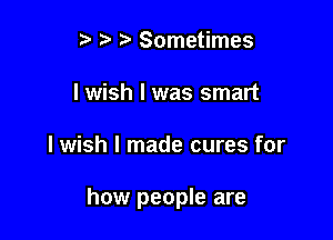 r) 2) Sometimes
I wish I was smart

I wish I made cures for

how people are