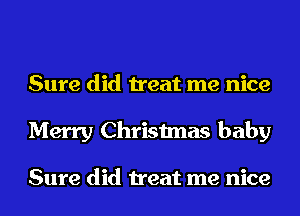 Sure did treat me nice
Merry Christmas baby

Sure did treat me nice