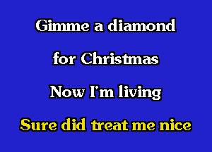 Gimme a diamond
for Chrisimas

Now I'm living

Sure did Heat me nice I