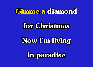 Gimme a diamond

for Christmas

Now I'm living

in paradise