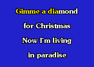 Gimme a diamond

for Christmas

Now I'm living

in paradise