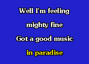 Well I'm feeling

mighty fine

Got a good music

in paradise