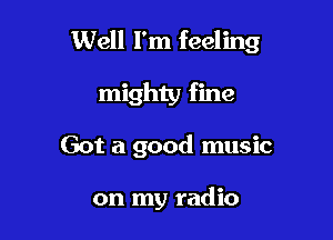 Well I'm feeling
mighty fine

Got a good music

on my radio
