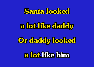 Santa looked

a lot like daddy

Or daddy looked

a lot like him