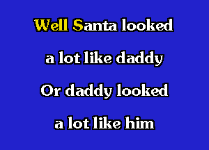 Well Santa looked

a lot like daddy

Or daddy looked

a lot like him