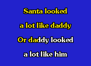 Santa looked

a lot like daddy

Or daddy looked

a lot like him