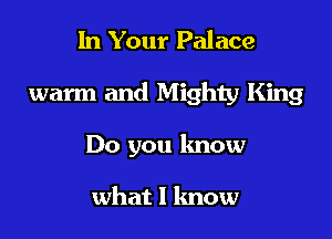 In Your Palace

warm and Mighty King

Do you know

what I know