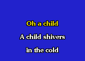 0h a child

A child shivers

in the cold