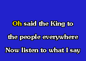 0h said the King to
the people everywhere

Now listen to what I say