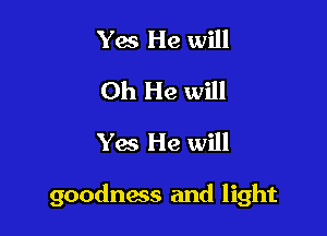 Yes He will
Oh He will
Yes He will

goodness and light