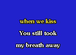 when we kiss

You still took

my breath away