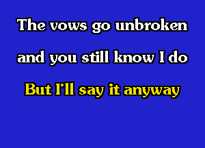 The vows go unbroken
and you still know I do

But I'll say it anyway