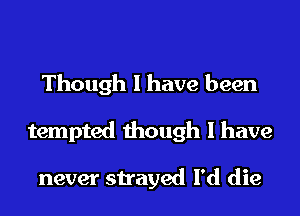 Though I have been
tempted though I have

never strayed I'd die