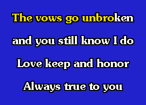 The vows go unbroken
and you still know I do
Love keep and honor

Always true to you
