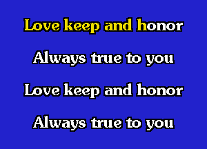 Love keep and honor
Always true to you
Love keep and honor

Always true to you