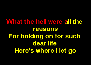What the hell were all the
reasons

For holding on for such
dear life
Here's where I let go