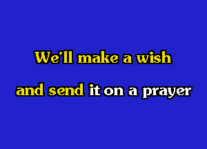 We'll make a wish

and send it on a prayer