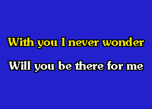 With you I never wonder

Will you be there for me