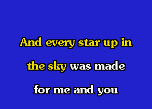 And every star up in

the sky was made

for me and you