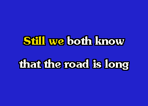 Still we both know

that the road is long